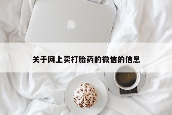 私人卖打胎药微信号,亲测有效！关于网上卖打胎药的微信的信息