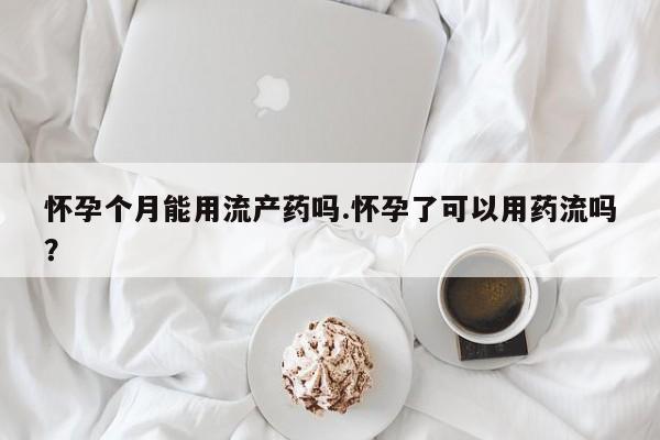 私人卖打胎药微信号,亲测有效！怀孕个月能用流产药吗.怀孕了可以用药流吗？