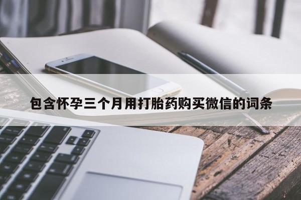 私人卖打胎药微信号,亲测有效！包含怀孕三个月用打胎药购买微信的词条