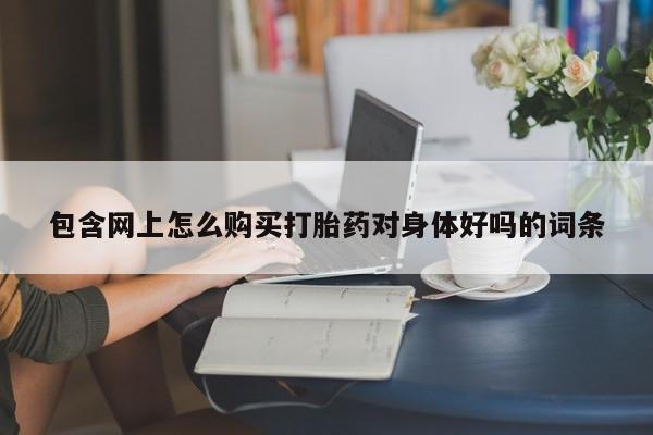 私人卖打胎药微信号,亲测有效！包含网上怎么购买打胎药对身体好吗的词条
