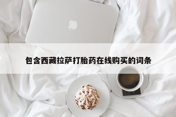 私人卖打胎药微信号,亲测有效！包含西藏拉萨打胎药在线购买的词条