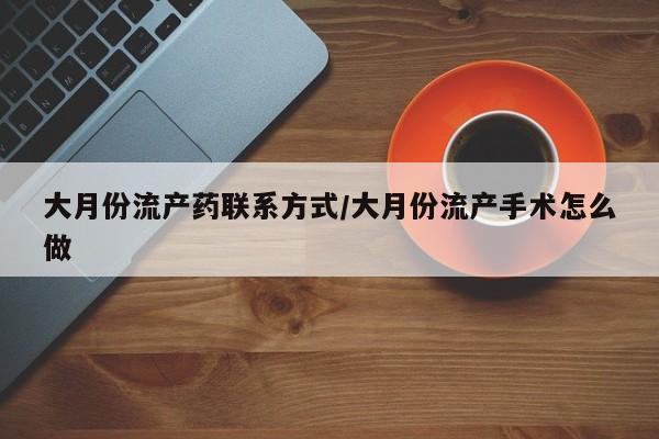 私人卖打胎药微信号,亲测有效！大月份流产药联系方式/大月份流产手术怎么做
