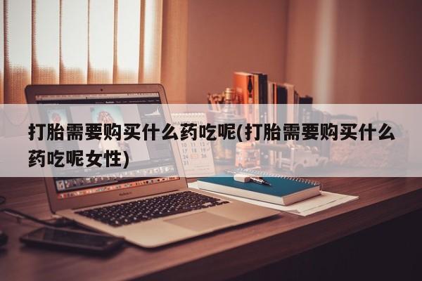 私人卖打胎药微信号,亲测有效！打胎需要购买什么药吃呢(打胎需要购买什么药吃呢女性)