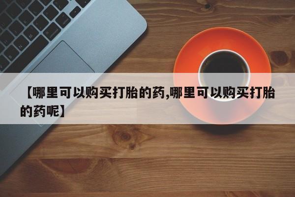 私人卖打胎药微信号,亲测有效！【哪里可以购买打胎的药,哪里可以购买打胎的药呢】