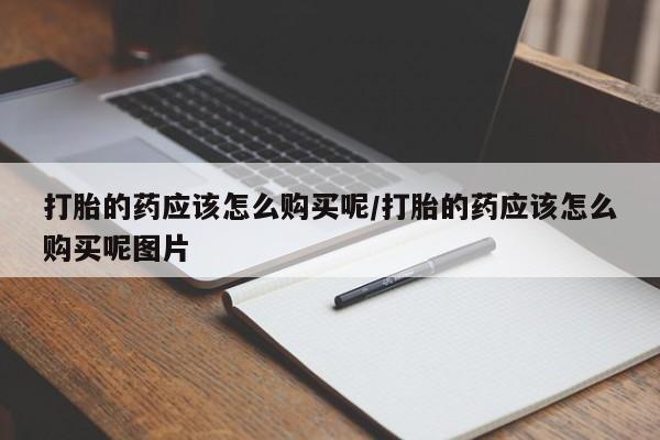 私人卖打胎药微信号,亲测有效！打胎的药应该怎么购买呢/打胎的药应该怎么购买呢图片