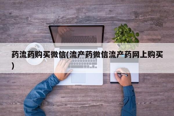 私人卖打胎药微信号,亲测有效！药流药购买微信(流产药微信流产药网上购买)