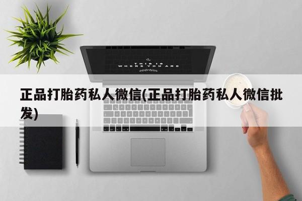 私人卖打胎药微信号,亲测有效！正品打胎药私人微信(正品打胎药私人微信批发)