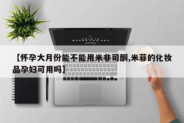 私人卖打胎药微信号,亲测有效！【怀孕大月份能不能用米非司酮,米菲的化妆品孕妇可用吗】
