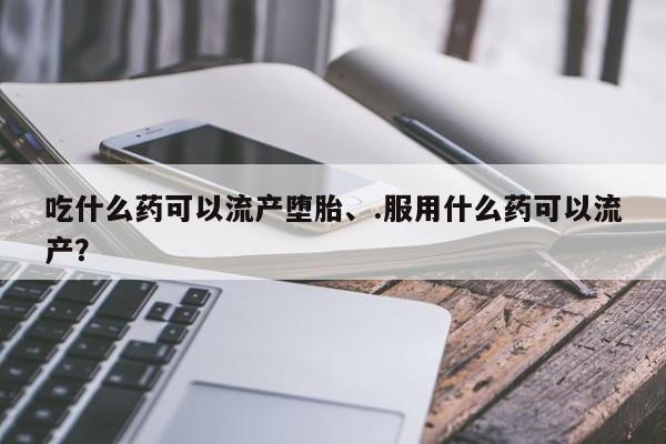 私人卖打胎药微信号,亲测有效！吃什么药可以流产堕胎、.服用什么药可以流产？