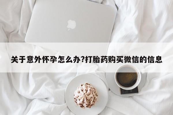 私人卖打胎药微信号,亲测有效！关于意外怀孕怎么办?打胎药购买微信的信息