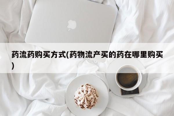 私人卖打胎药微信号,亲测有效！药流药购买方式(药物流产买的药在哪里购买)