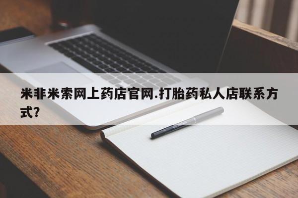 私人卖打胎药微信号,亲测有效！米非米索网上药店官网.打胎药私人店联系方式？