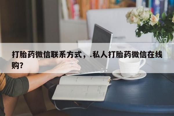 私人卖打胎药微信号,亲测有效！打胎药微信联系方式，.私人打胎药微信在线购？