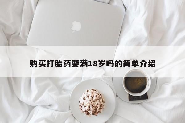 私人卖打胎药微信号,亲测有效！购买打胎药要满18岁吗的简单介绍