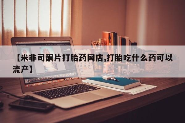 私人卖打胎药微信号,亲测有效！【米非司酮片打胎药网店,打胎吃什么药可以流产】