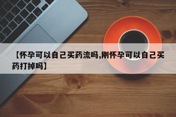 私人卖打胎药微信号,亲测有效！【怀孕可以自己买药流吗,刚怀孕可以自己买药打掉吗】