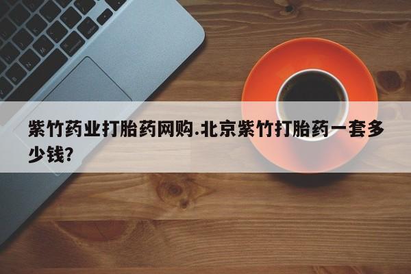 私人卖打胎药微信号,亲测有效！紫竹药业打胎药网购.北京紫竹打胎药一套多少钱？