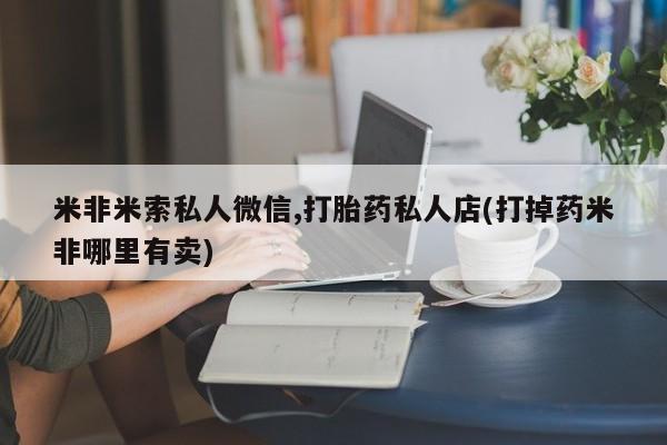私人卖打胎药微信号,亲测有效！米非米索私人微信,打胎药私人店(打掉药米非哪里有卖)